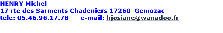 HENRY Michel 
17 rte des Sarments Chadeniers 17260  Gemozac                                 
tele: 05.46.96.17.78      e-mail: hjosiane@wanadoo.fr

